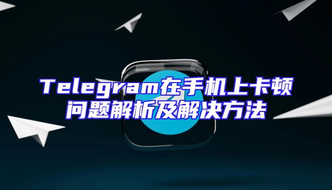 Telegram在手机上卡顿问题解析及解决方法