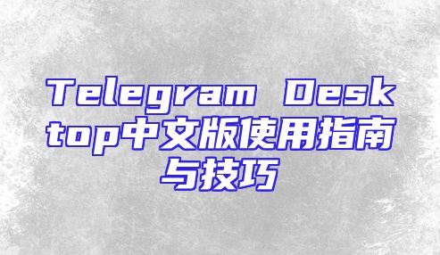 Telegram Desktop中文版使用指南与技巧