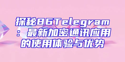 探秘86Telegram：最新加密通讯应用的使用体验与优势