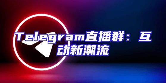 Telegram直播群：互动新潮流