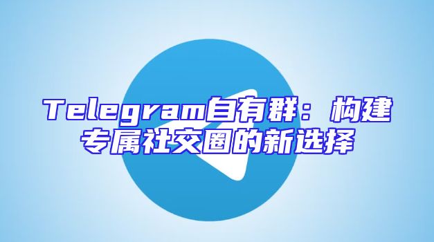 Telegram自有群：构建专属社交圈的新选择