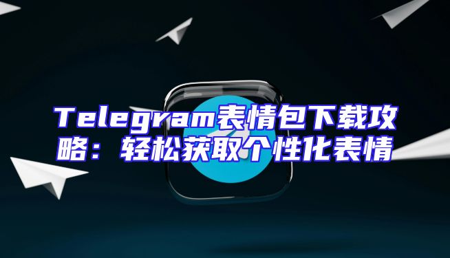 Telegram表情包下载攻略：轻松获取个性化表情