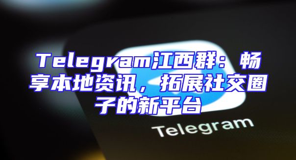Telegram江西群：畅享本地资讯，拓展社交圈子的新平台