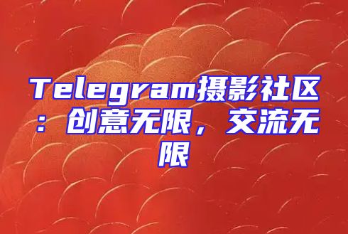 Telegram摄影社区：创意无限，交流无限