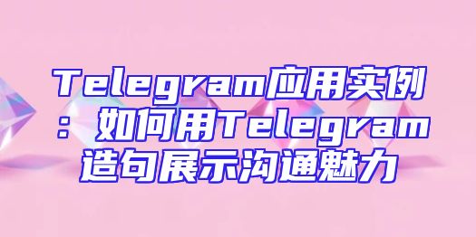 Telegram应用实例：如何用Telegram造句展示沟通魅力