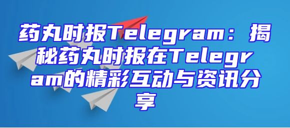 药丸时报Telegram：揭秘药丸时报在Telegram的精彩互动与资讯分享