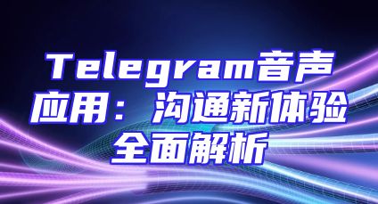 Telegram音声应用：沟通新体验全面解析