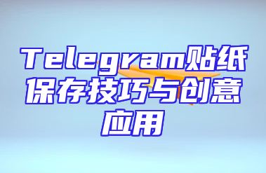 Telegram贴纸保存技巧与创意应用