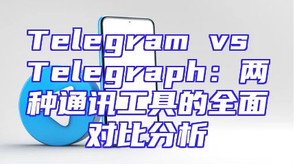 Telegram vs Telegraph：两种通讯工具的全面对比分析