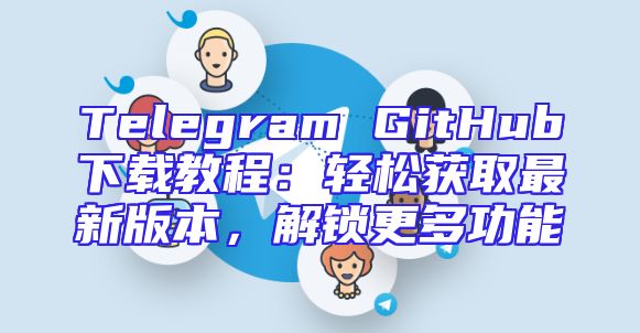 Telegram GitHub下载教程：轻松获取最新版本，解锁更多功能