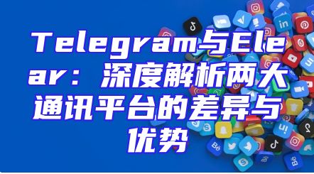Telegram与Elear：深度解析两大通讯平台的差异与优势