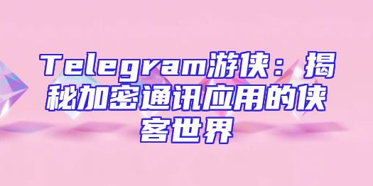 Telegram游侠：揭秘加密通讯应用的侠客世界