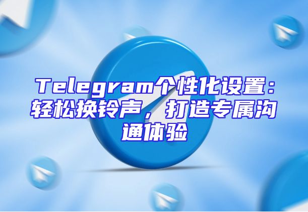 Telegram个性化设置：轻松换铃声，打造专属沟通体验