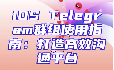 iOS Telegram群组使用指南：打造高效沟通平台
