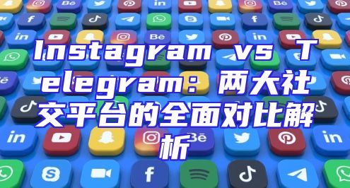 Instagram vs Telegram：两大社交平台的全面对比解析