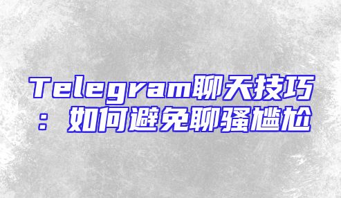 Telegram聊天技巧：如何避免聊骚尴尬
