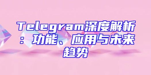 Telegram深度解析：功能、应用与未来趋势