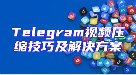 Telegram视频压缩技巧及解决方案