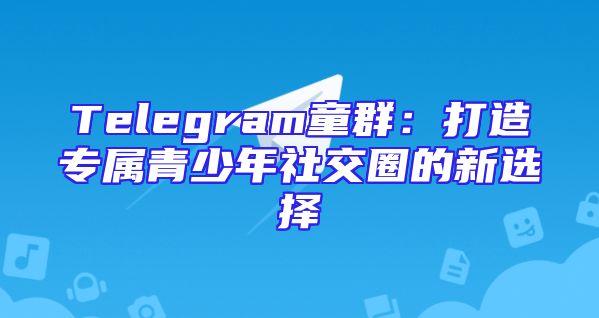 Telegram童群：打造专属青少年社交圈的新选择