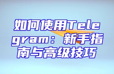 如何使用Telegram：新手指南与高级技巧