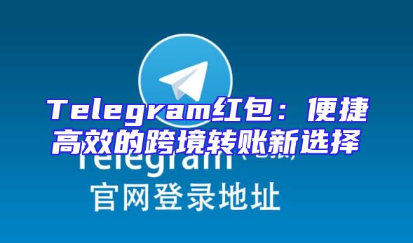 Telegram红包：便捷高效的跨境转账新选择