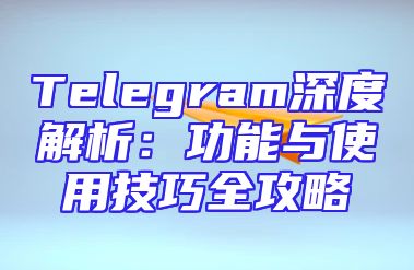 Telegram深度解析：功能与使用技巧全攻略