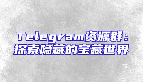 Telegram资源群：探索隐藏的宝藏世界