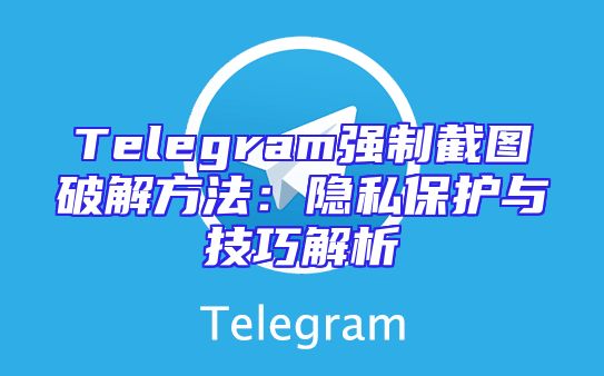 Telegram强制截图破解方法：隐私保护与技巧解析