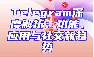Telegram深度解析：功能、应用与社交新趋势