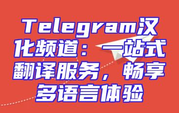 Telegram汉化频道：一站式翻译服务，畅享多语言体验