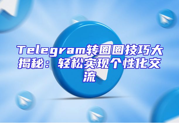 Telegram转圈圈技巧大揭秘：轻松实现个性化交流