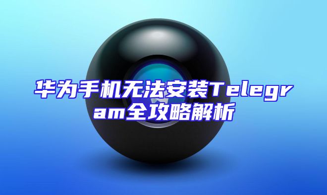 华为手机无法安装Telegram全攻略解析