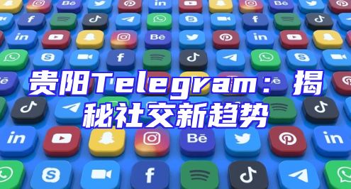 贵阳Telegram：揭秘社交新趋势