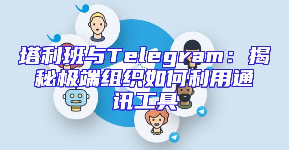 塔利班与Telegram：揭秘极端组织如何利用通讯工具