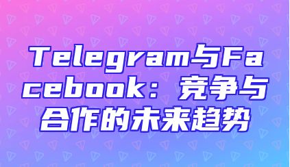 Telegram与Facebook：竞争与合作的未来趋势