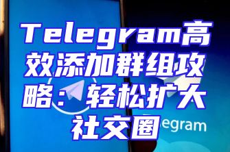 Telegram高效添加群组攻略：轻松扩大社交圈