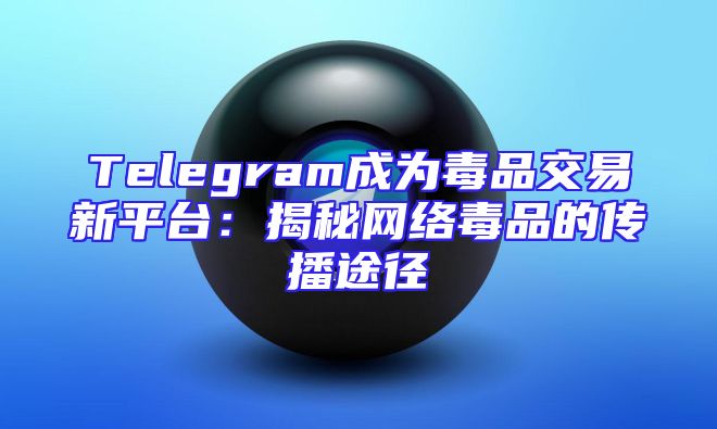 Telegram成为毒品交易新平台：揭秘网络毒品的传播途径