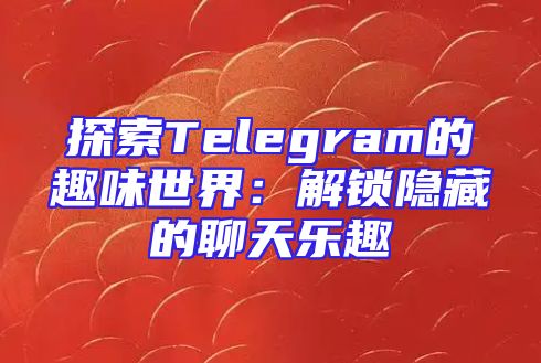 探索Telegram的趣味世界：解锁隐藏的聊天乐趣