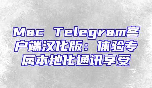 Mac Telegram客户端汉化版：体验专属本地化通讯享受