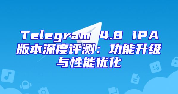 Telegram 4.8 IPA版本深度评测：功能升级与性能优化