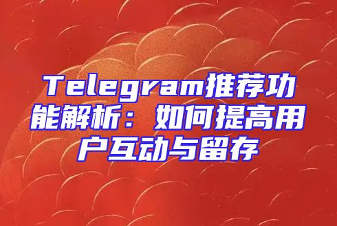Telegram推荐功能解析：如何提高用户互动与留存
