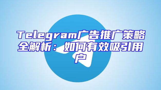 Telegram广告推广策略全解析：如何有效吸引用户