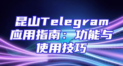 昆山Telegram应用指南：功能与使用技巧