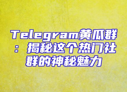 Telegram黄瓜群：揭秘这个热门社群的神秘魅力