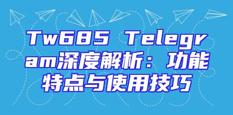 Tw685 Telegram深度解析：功能特点与使用技巧