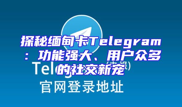 探秘缅甸卡Telegram：功能强大、用户众多的社交新宠