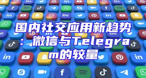 国内社交应用新趋势：微信与Telegram的较量