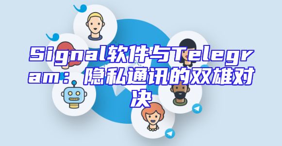 Signal软件与Telegram：隐私通讯的双雄对决