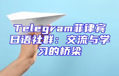 Telegram菲律宾日语社群：交流与学习的桥梁