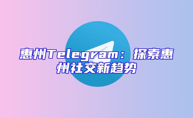 惠州Telegram：探索惠州社交新趋势